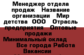 Менеджер отдела продаж › Название организации ­ Мир детства, ООО › Отрасль предприятия ­ Оптовые продажи › Минимальный оклад ­ 25 000 - Все города Работа » Вакансии   . Мурманская обл.,Оленегорск г.